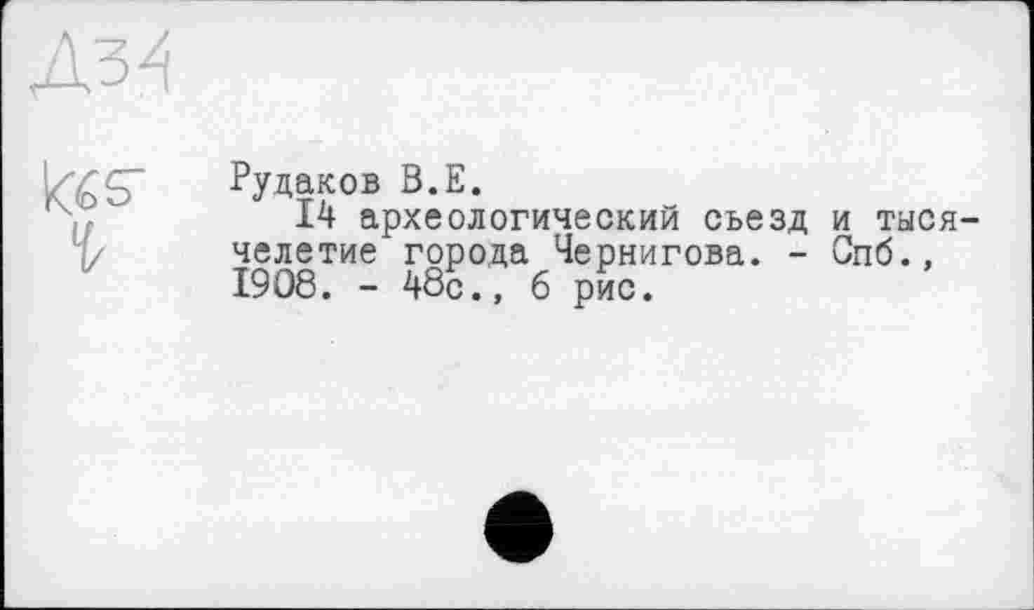 ﻿Рудаков В.Е.
14 археологический съезд и тысячелетие города Чернигова. - Спб., 1908. - 48с., 6 рис.